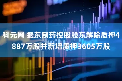 科元网 振东制药控股股东解除质押4887万股并新增质押3605万股