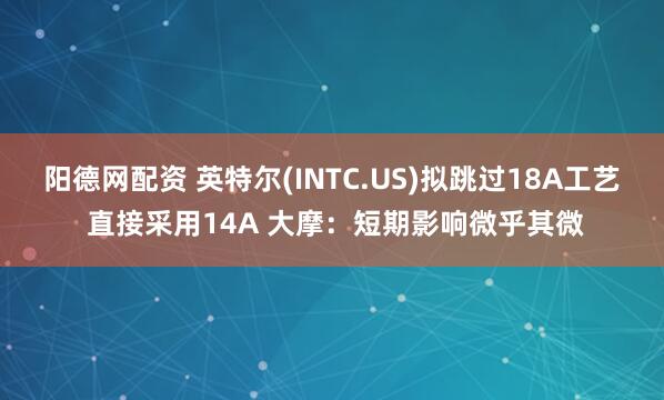 阳德网配资 英特尔(INTC.US)拟跳过18A工艺 直接采用14A 大摩：短期影响微乎其微
