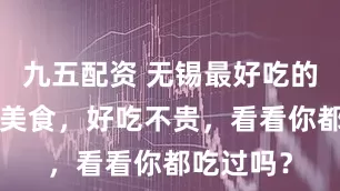 九五配资 无锡最好吃的5大特色美食，好吃不贵，看看你都吃过吗？