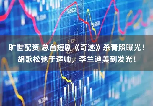 旷世配资 总台短剧《奇迹》杀青照曝光！胡歌松弛于适帅，李兰迪美到发光！