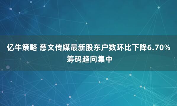 亿牛策略 慈文传媒最新股东户数环比下降6.70% 筹码趋向集中