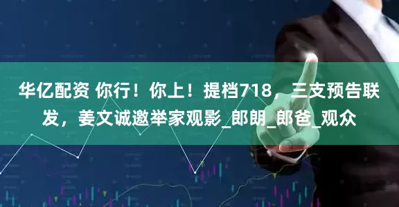 华亿配资 你行！你上！提档718，三支预告联发，姜文诚邀举家观影_郎朗_郎爸_观众