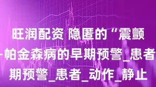 旺润配资 隐匿的“震颤信号”——帕金森病的早期预警_患者_动作_静止