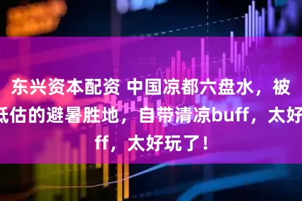 东兴资本配资 中国凉都六盘水，被严重低估的避暑胜地，自带清凉buff，太好玩了！
