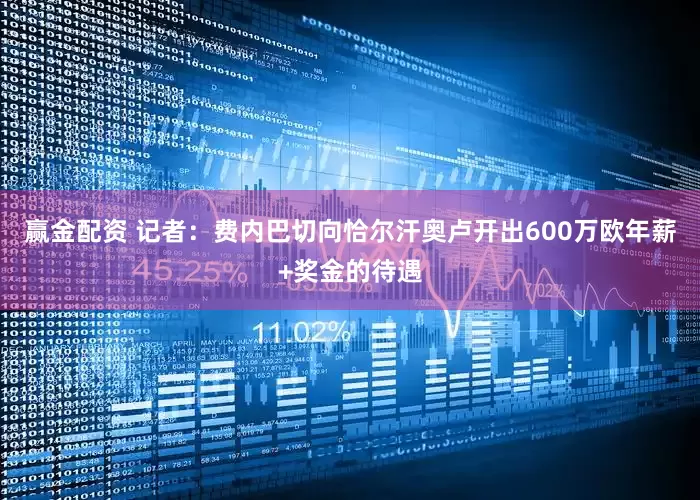 赢金配资 记者：费内巴切向恰尔汗奥卢开出600万欧年薪+奖金的待遇