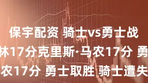 保宇配资 骑士vs勇士战报：汤姆林17分克里斯·马农17分 勇士取胜 骑士遭失利