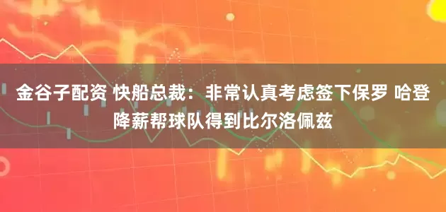 金谷子配资 快船总裁：非常认真考虑签下保罗 哈登降薪帮球队得到比尔洛佩兹