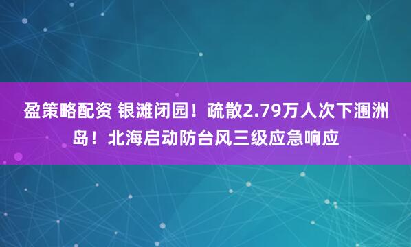 盈策略配资 银滩闭园！疏散2.79万人次下涠洲岛！北海启动防台风三级应急响应
