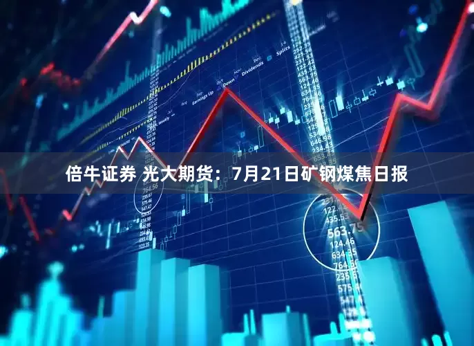 倍牛证券 光大期货：7月21日矿钢煤焦日报