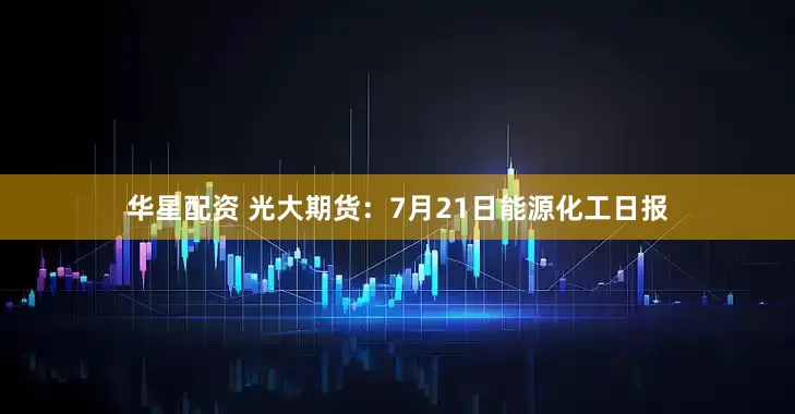 华星配资 光大期货：7月21日能源化工日报