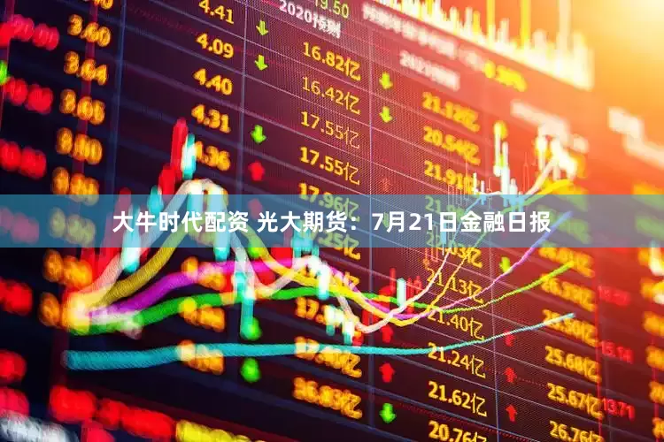 大牛时代配资 光大期货：7月21日金融日报