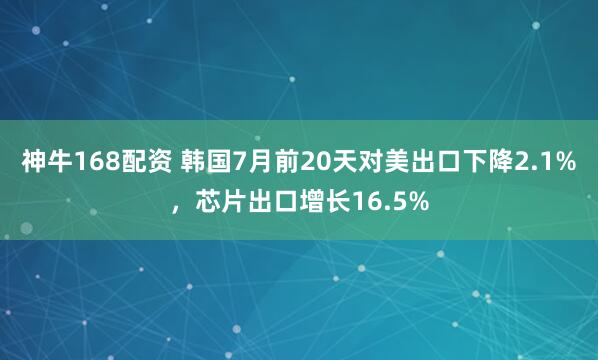 神牛168配资 韩国7月前20天对美出口下降2.1%，芯片出口增长16.5%