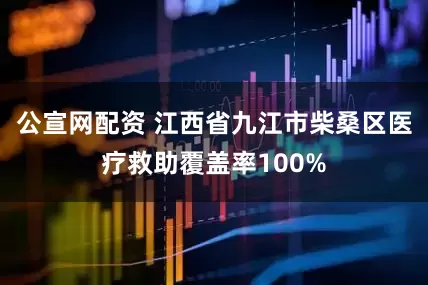 公宣网配资 江西省九江市柴桑区医疗救助覆盖率100%