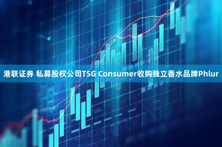 港联证券 私募股权公司TSG Consumer收购独立香水品牌Phlur