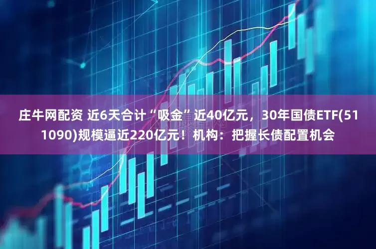 庄牛网配资 近6天合计“吸金”近40亿元，30年国债ETF(511090)规模逼近220亿元！机构：把握长债配置机会