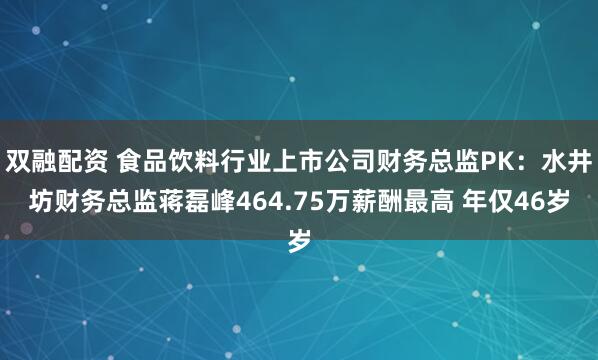 双融配资 食品饮料行业上市公司财务总监PK：水井坊财务总监蒋磊峰464.75万薪酬最高 年仅46岁