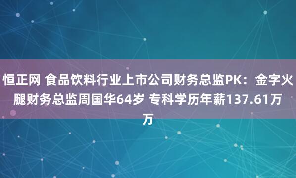 恒正网 食品饮料行业上市公司财务总监PK：金字火腿财务总监周国华64岁 专科学历年薪137.61万