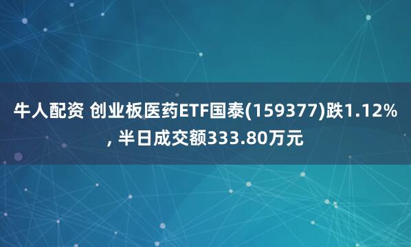 牛人配资 创业板医药ETF国泰(159377)跌1.12%, 半日成交额333.80万元