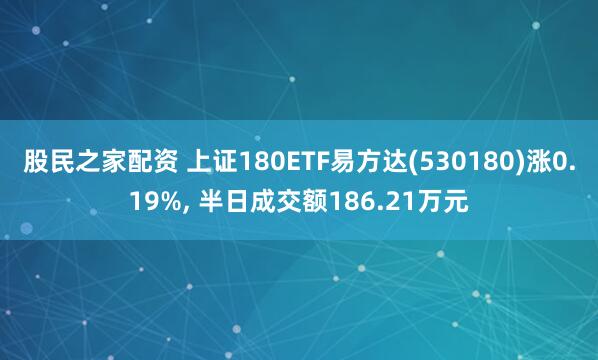 股民之家配资 上证180ETF易方达(530180)涨0.19%, 半日成交额186.21万元