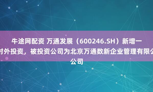 牛途网配资 万通发展（600246.SH）新增一起对外投资，被投资公司为北京万通数新企业管理有限公司