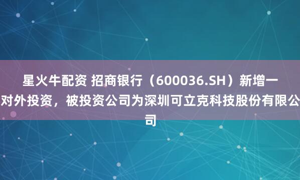 星火牛配资 招商银行（600036.SH）新增一起对外投资，被投资公司为深圳可立克科技股份有限公司