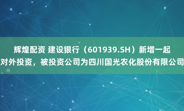辉煌配资 建设银行（601939.SH）新增一起对外投资，被投资公司为四川国光农化股份有限公司