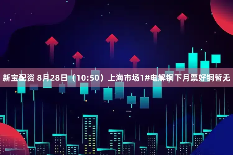 新宝配资 8月28日（10:50）上海市场1#电解铜下月票好铜暂无