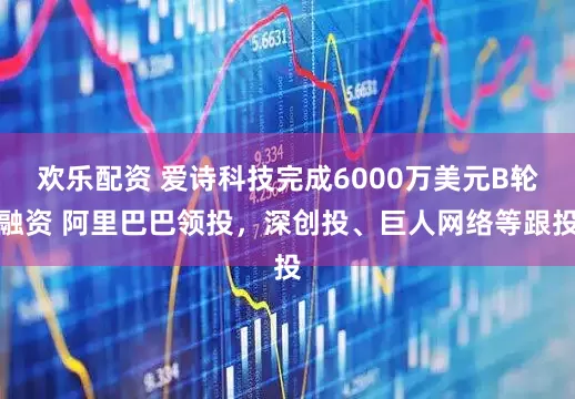 欢乐配资 爱诗科技完成6000万美元B轮融资 阿里巴巴领投，深创投、巨人网络等跟投