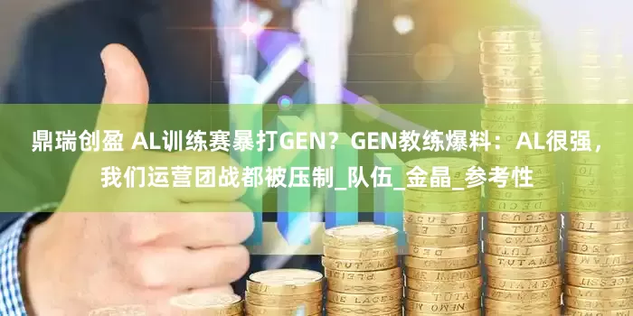 鼎瑞创盈 AL训练赛暴打GEN？GEN教练爆料：AL很强，我们运营团战都被压制_队伍_金晶_参考性