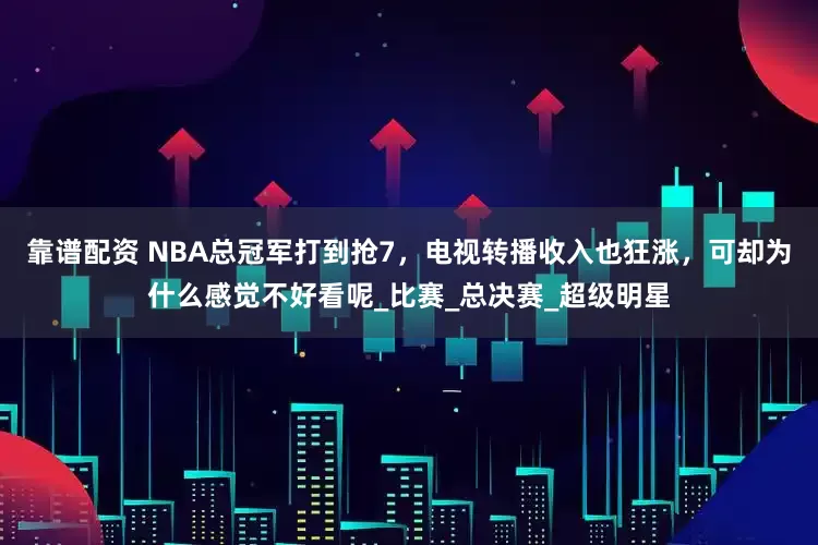 靠谱配资 NBA总冠军打到抢7，电视转播收入也狂涨，可却为什么感觉不好看呢_比赛_总决赛_超级明星