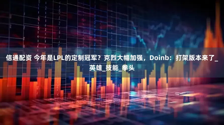 信通配资 今年是LPL的定制冠军？克烈大幅加强，Doinb：打架版本来了_英雄_技能_拳头