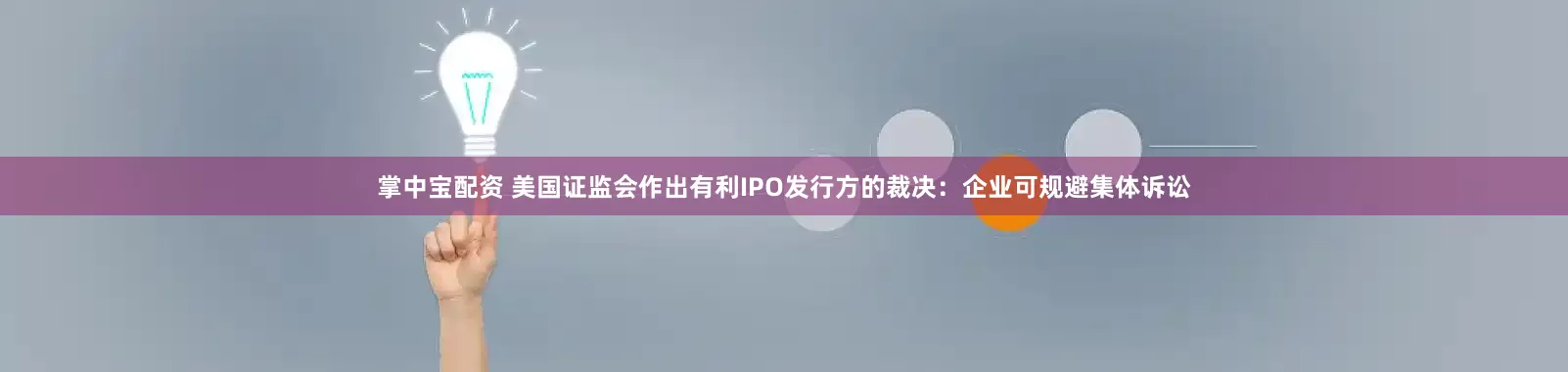 掌中宝配资 美国证监会作出有利IPO发行方的裁决：企业可规避集体诉讼