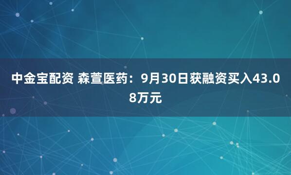 中金宝配资 森萱医药：9月30日获融资买入43.08万元