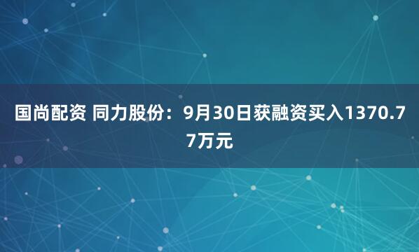 国尚配资 同力股份：9月30日获融资买入1370.77万元
