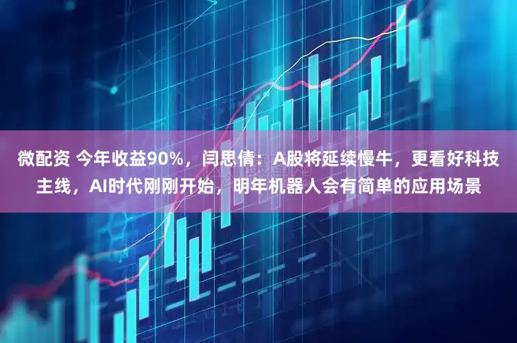 微配资 今年收益90%，闫思倩：A股将延续慢牛，更看好科技主线，AI时代刚刚开始，明年机器人会有简单的应用场景