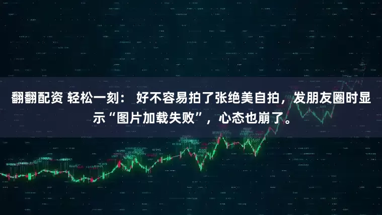 翻翻配资 轻松一刻： 好不容易拍了张绝美自拍，发朋友圈时显示“图片加载失败”，心态也崩了。