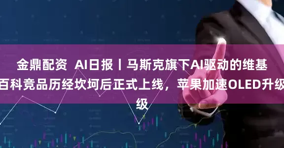 金鼎配资  AI日报丨马斯克旗下AI驱动的维基百科竞品历经坎坷后正式上线，苹果加速OLED升级