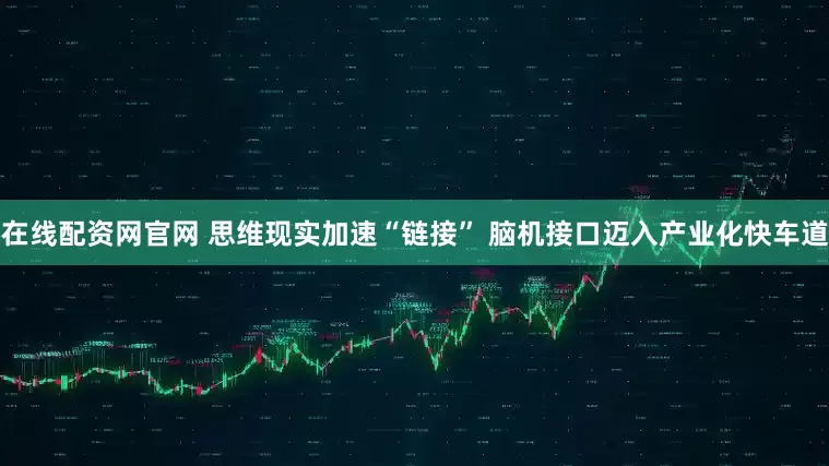 在线配资网官网 思维现实加速“链接” 脑机接口迈入产业化快车道