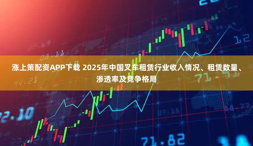 涨上策配资APP下载 2025年中国叉车租赁行业收入情况、租赁数量、渗透率及竞争格局