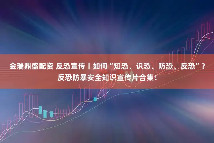 金瑞鼎盛配资 反恐宣传丨如何“知恐、识恐、防恐、反恐”？反恐防暴安全知识宣传片合集！