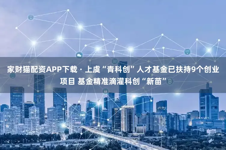 家财猫配资APP下载 · 上虞“青科创”人才基金已扶持9个创业项目 基金精准滴灌科创“新苗”