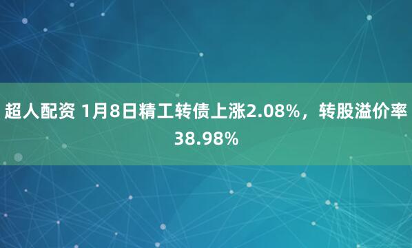 超人配资 1月8日精工转债上涨2.08%，转股溢价率38.98%