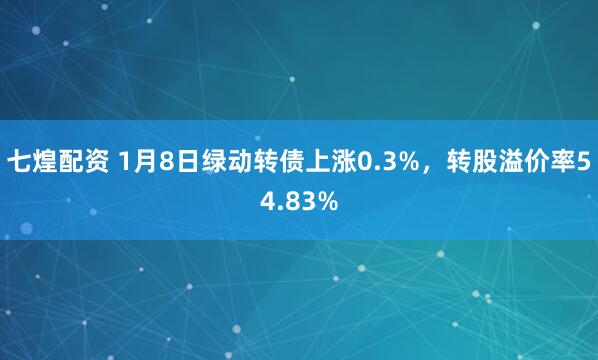 七煌配资 1月8日绿动转债上涨0.3%，转股溢价率54.83%
