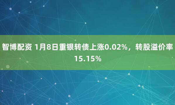 智博配资 1月8日重银转债上涨0.02%，转股溢价率15.15%
