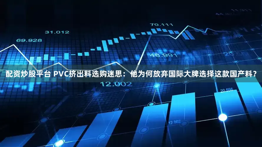 配资炒股平台 PVC挤出料选购迷思：他为何放弃国际大牌选择这款国产料？