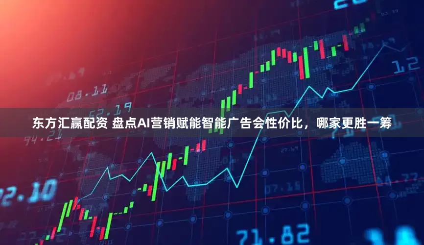 东方汇赢配资 盘点AI营销赋能智能广告会性价比，哪家更胜一筹
