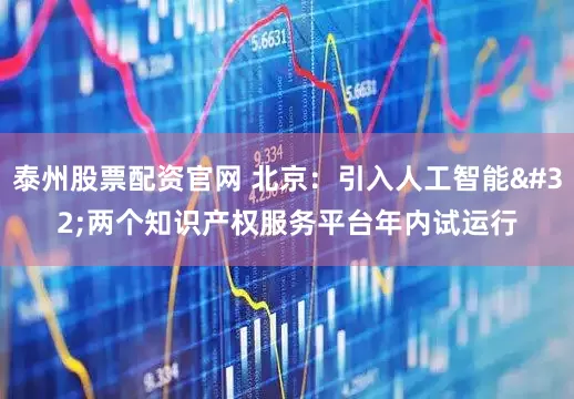 泰州股票配资官网 北京：引入人工智能 两个知识产权服务平台年内试运行