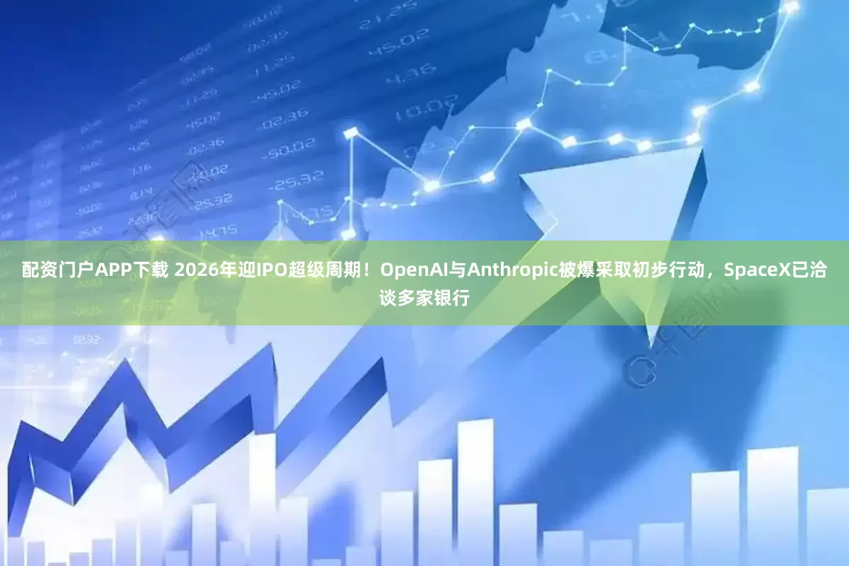 配资门户APP下载 2026年迎IPO超级周期！OpenAI与Anthropic被爆采取初步行动，SpaceX已洽谈多家银行