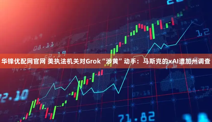华锋优配网官网 美执法机关对Grok“涉黄”动手：马斯克的xAI遭加州调查