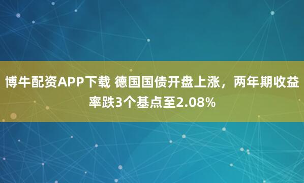 博牛配资APP下载 德国国债开盘上涨，两年期收益率跌3个基点至2.08%